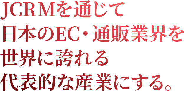 JCRMを通じて日本のEC・通販業界を世界に誇れる代表的な産業にする。